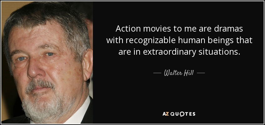 Action movies to me are dramas with recognizable human beings that are in extraordinary situations. - Walter Hill