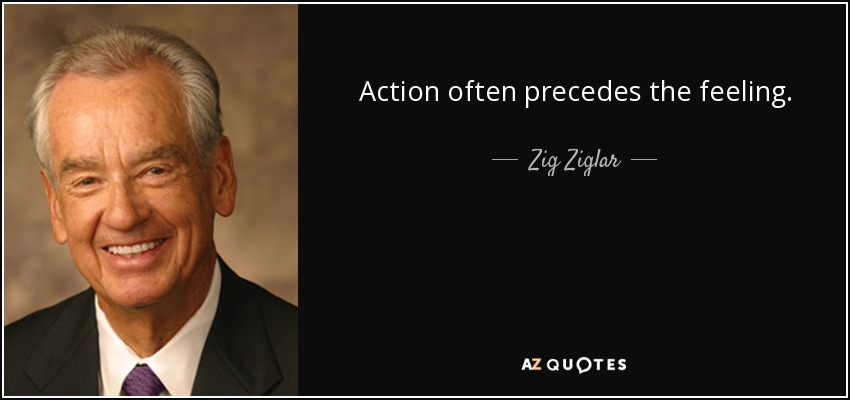 Action often precedes the feeling. - Zig Ziglar