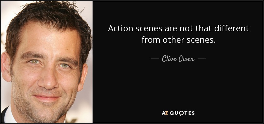 Action scenes are not that different from other scenes. - Clive Owen