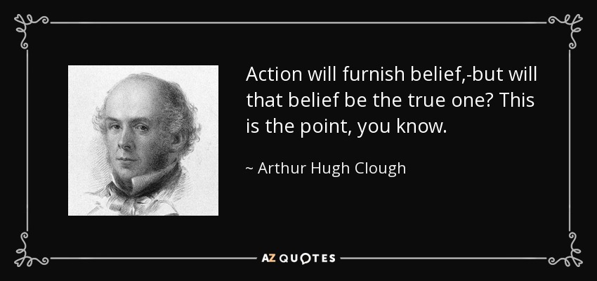 Action will furnish belief,-but will that belief be the true one? This is the point, you know. - Arthur Hugh Clough