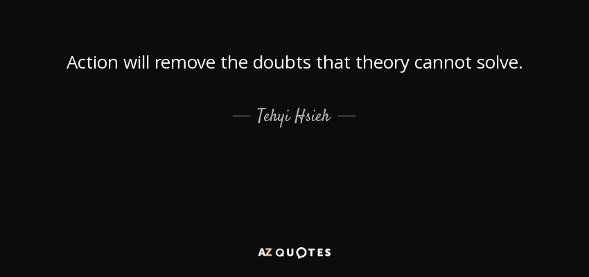 Action will remove the doubts that theory cannot solve. - Tehyi Hsieh