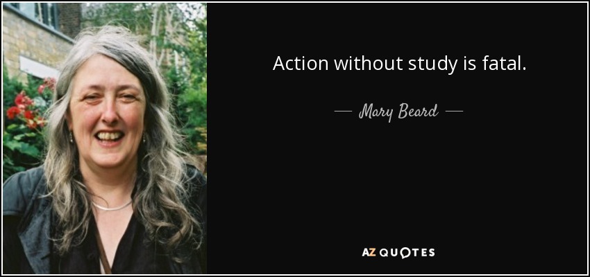 Action without study is fatal. - Mary Beard