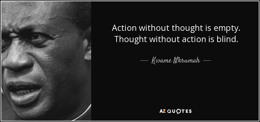 Action without thought is empty. Thought without action is blind. - Kwame Nkrumah