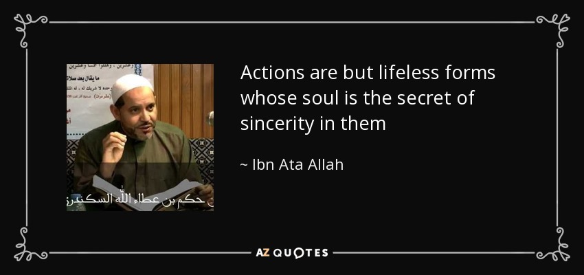 Actions are but lifeless forms whose soul is the secret of sincerity in them - Ibn Ata Allah