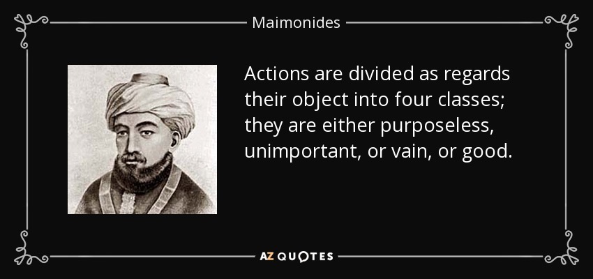 Actions are divided as regards their object into four classes; they are either purposeless , unimportant , or vain , or good . - Maimonides