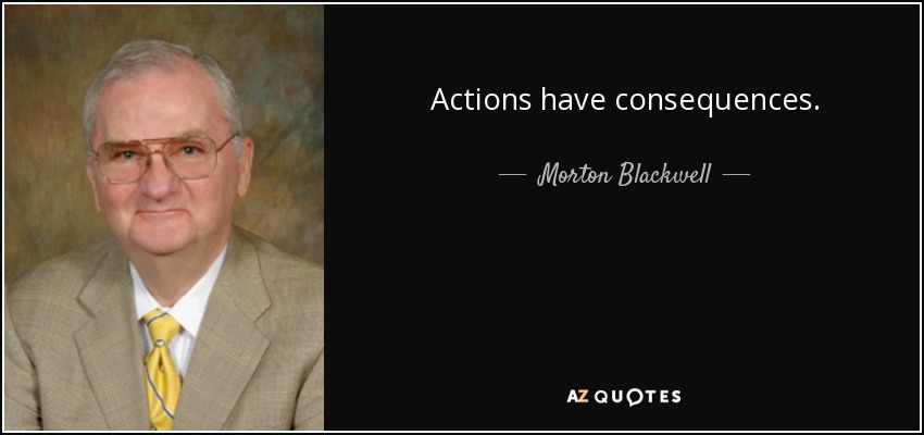 Actions have consequences. - Morton Blackwell