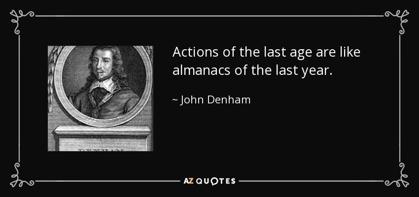 Actions of the last age are like almanacs of the last year. - John Denham