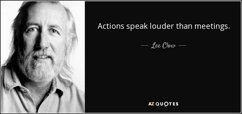 Actions speak louder than meetings. - Lee Clow