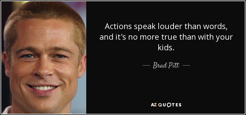 Actions speak louder than words, and it's no more true than with your kids. - Brad Pitt