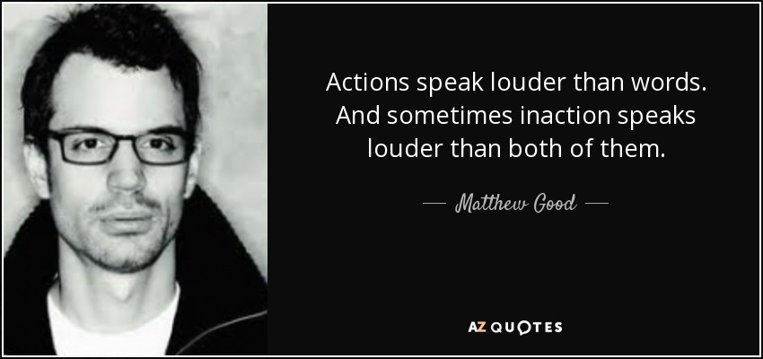 Actions speak louder than words. And sometimes inaction speaks louder than both of them. - Matthew Good