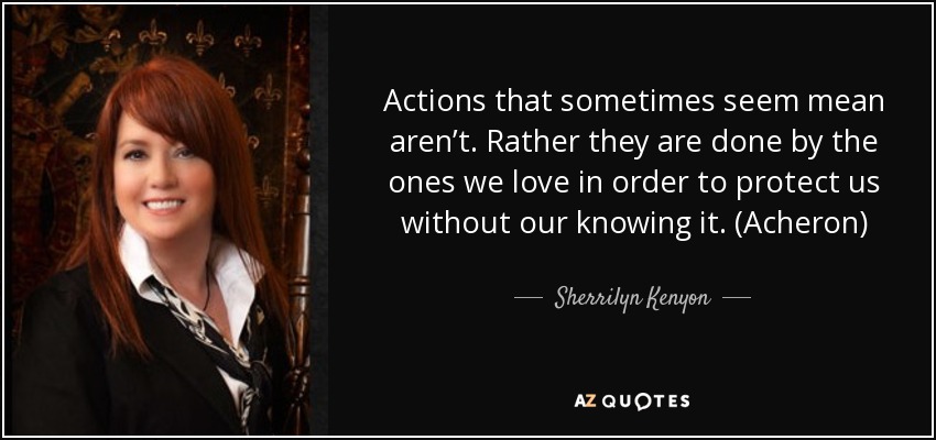 Actions that sometimes seem mean aren’t. Rather they are done by the ones we love in order to protect us without our knowing it. (Acheron) - Sherrilyn Kenyon