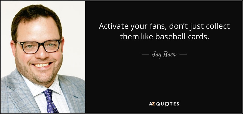 Activate your fans, don’t just collect them like baseball cards. - Jay Baer