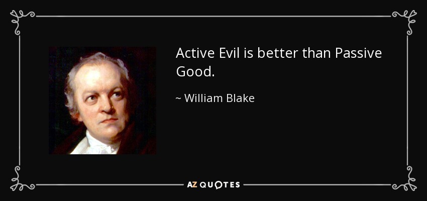 Active Evil is better than Passive Good. - William Blake