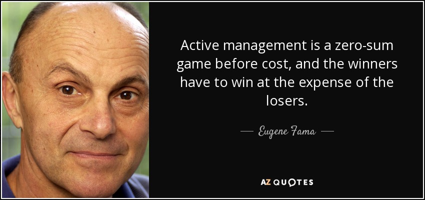 Active management is a zero-sum game before cost, and the winners have to win at the expense of the losers. - Eugene Fama