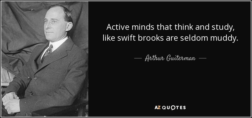 Active minds that think and study, like swift brooks are seldom muddy. - Arthur Guiterman