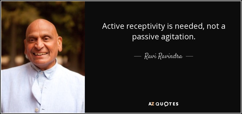 Active receptivity is needed, not a passive agitation. - Ravi Ravindra