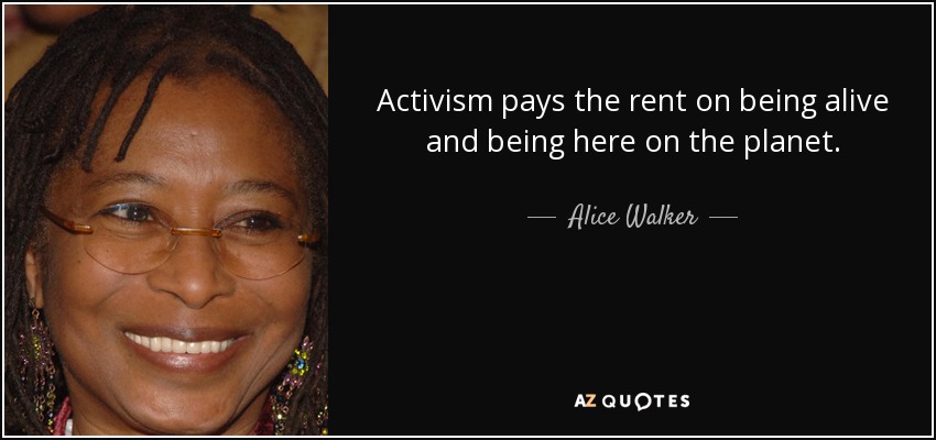 Activism pays the rent on being alive and being here on the planet. - Alice Walker