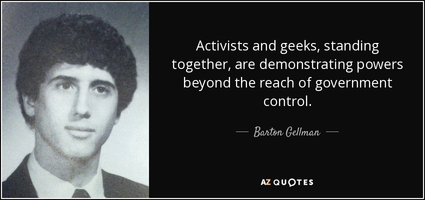 Activists and geeks, standing together, are demonstrating powers beyond the reach of government control. - Barton Gellman