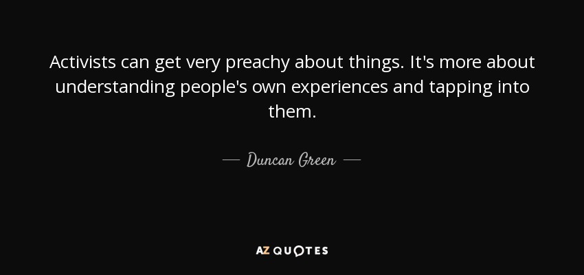 Activists can get very preachy about things. It's more about understanding people's own experiences and tapping into them. - Duncan Green