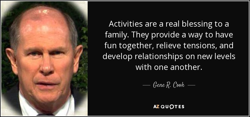 Activities are a real blessing to a family. They provide a way to have fun together, relieve tensions, and develop relationships on new levels with one another. - Gene R. Cook