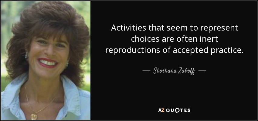 Activities that seem to represent choices are often inert reproductions of accepted practice. - Shoshana Zuboff
