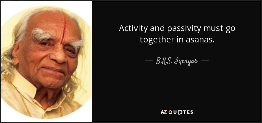 Activity and passivity must go together in asanas. - B.K.S. Iyengar