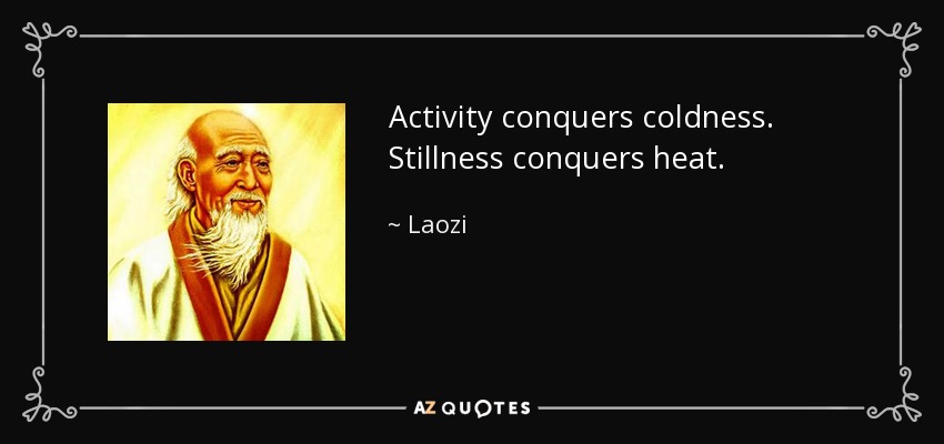 Activity conquers coldness. Stillness conquers heat. - Laozi