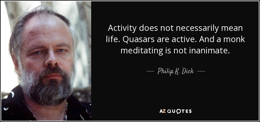 Activity does not necessarily mean life. Quasars are active. And a monk meditating is not inanimate. - Philip K. Dick