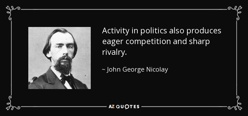 Activity in politics also produces eager competition and sharp rivalry. - John George Nicolay