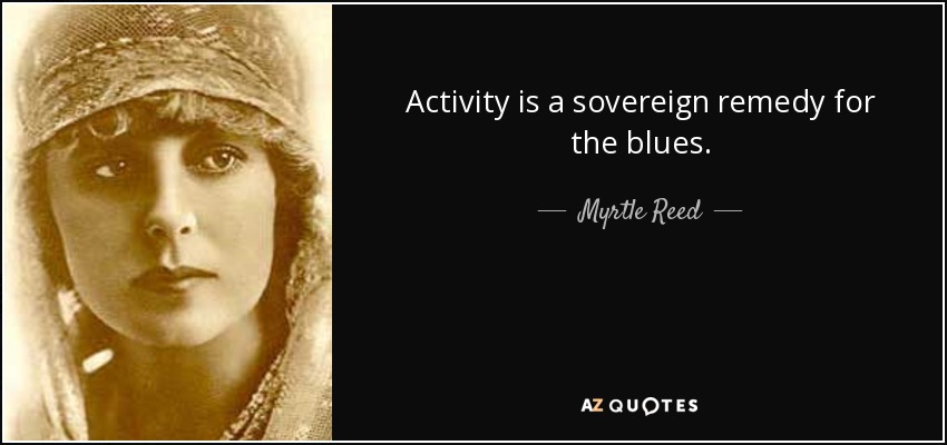 Activity is a sovereign remedy for the blues. - Myrtle Reed