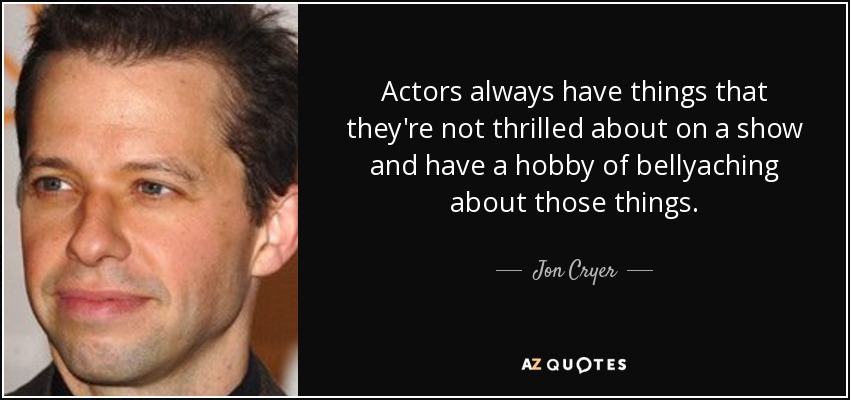 Actors always have things that they're not thrilled about on a show and have a hobby of bellyaching about those things. - Jon Cryer