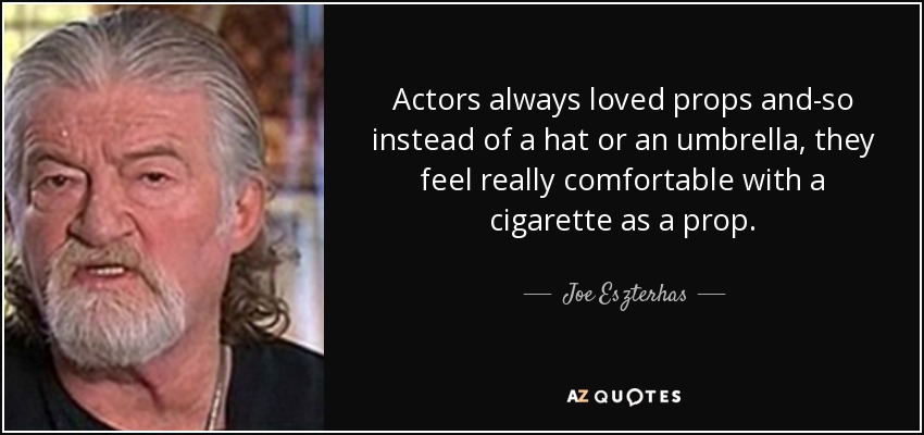Actors always loved props and-so instead of a hat or an umbrella, they feel really comfortable with a cigarette as a prop. - Joe Eszterhas