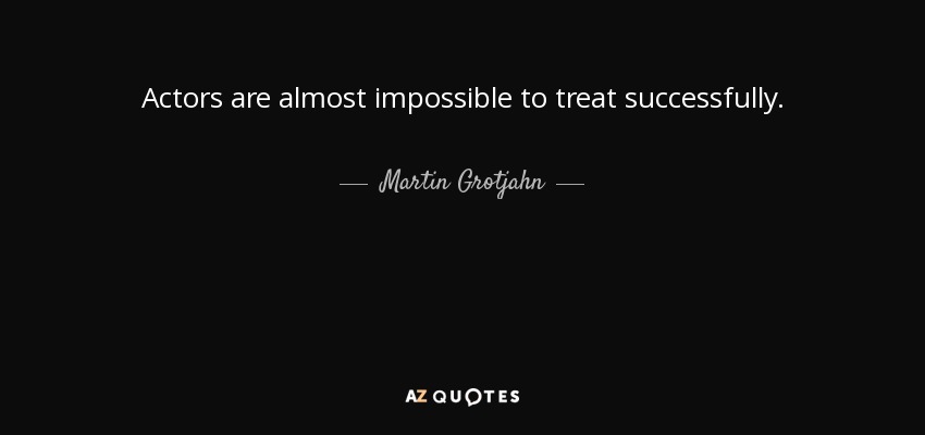 Actors are almost impossible to treat successfully. - Martin Grotjahn