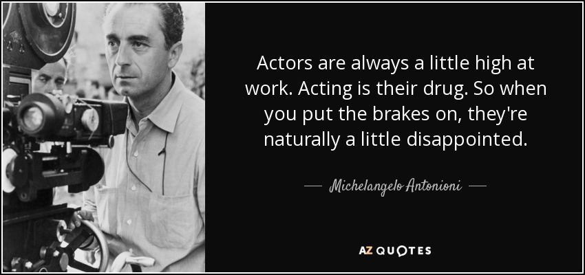 Actors are always a little high at work. Acting is their drug. So when you put the brakes on, they're naturally a little disappointed. - Michelangelo Antonioni