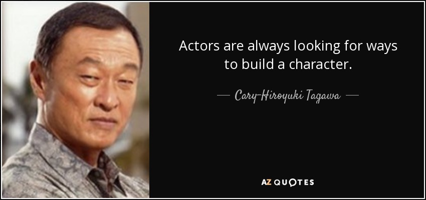 Actors are always looking for ways to build a character. - Cary-Hiroyuki Tagawa