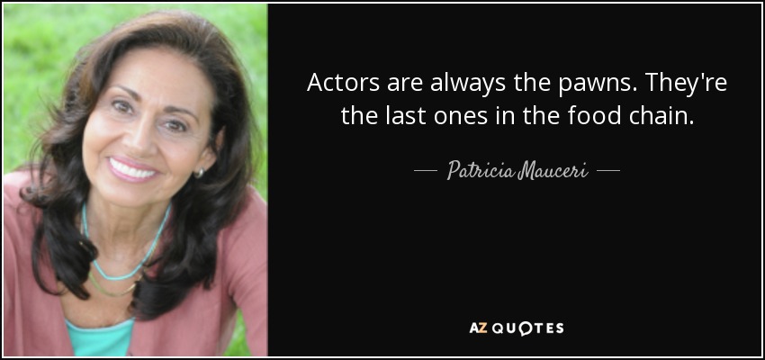 Actors are always the pawns. They're the last ones in the food chain. - Patricia Mauceri