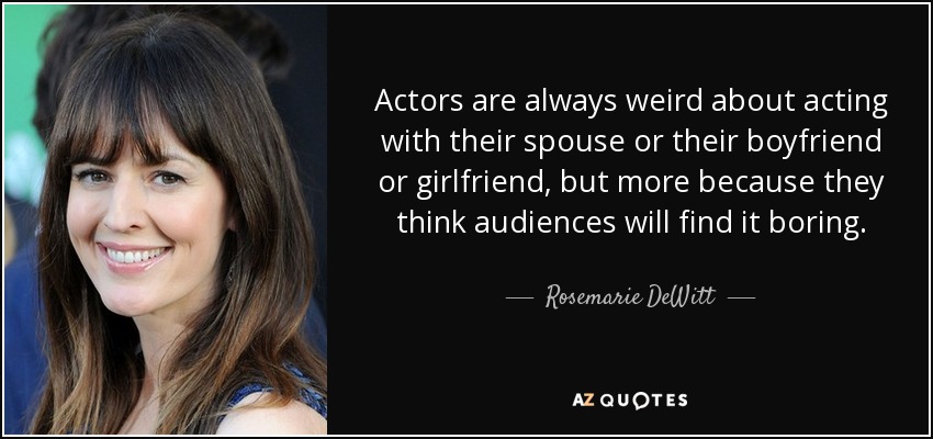 Actors are always weird about acting with their spouse or their boyfriend or girlfriend, but more because they think audiences will find it boring. - Rosemarie DeWitt