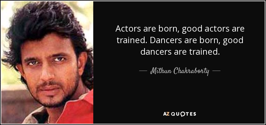 Actors are born, good actors are trained. Dancers are born, good dancers are trained. - Mithun Chakraborty