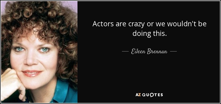 Actors are crazy or we wouldn't be doing this. - Eileen Brennan