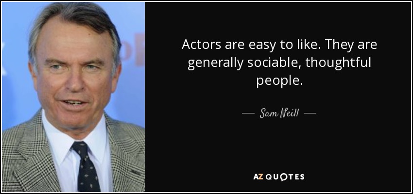 Actors are easy to like. They are generally sociable, thoughtful people. - Sam Neill