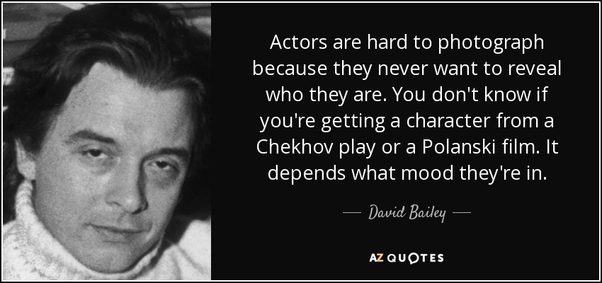 Actors are hard to photograph because they never want to reveal who they are. You don't know if you're getting a character from a Chekhov play or a Polanski film. It depends what mood they're in. - David Bailey