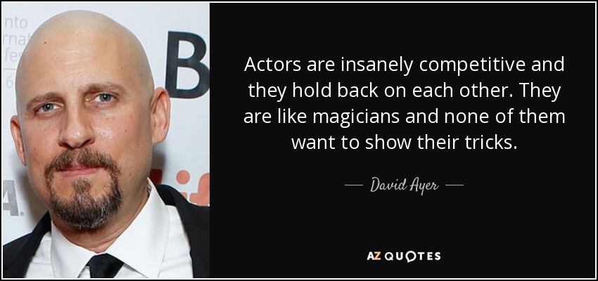 Actors are insanely competitive and they hold back on each other. They are like magicians and none of them want to show their tricks. - David Ayer