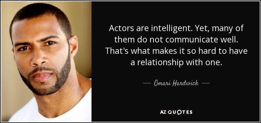 Actors are intelligent. Yet, many of them do not communicate well. That's what makes it so hard to have a relationship with one. - Omari Hardwick