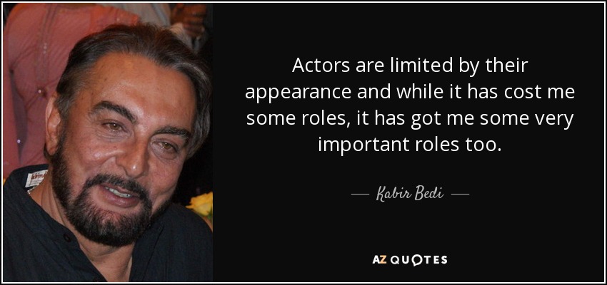 Actors are limited by their appearance and while it has cost me some roles, it has got me some very important roles too. - Kabir Bedi