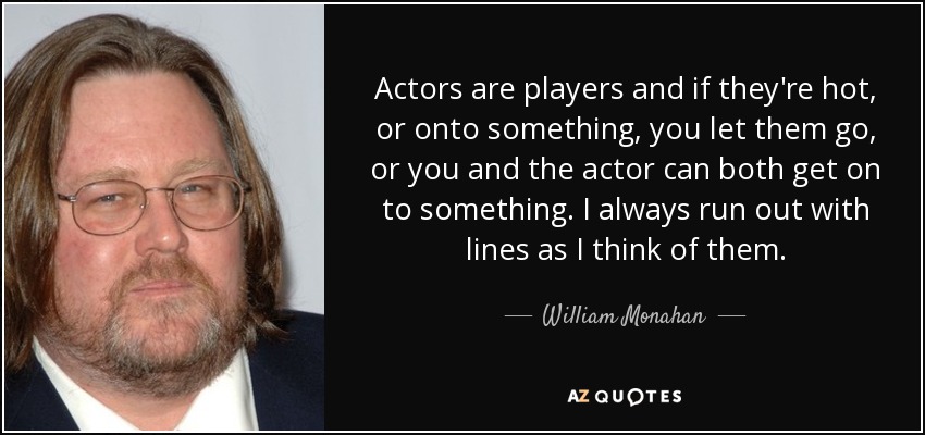Actors are players and if they're hot, or onto something, you let them go, or you and the actor can both get on to something. I always run out with lines as I think of them. - William Monahan