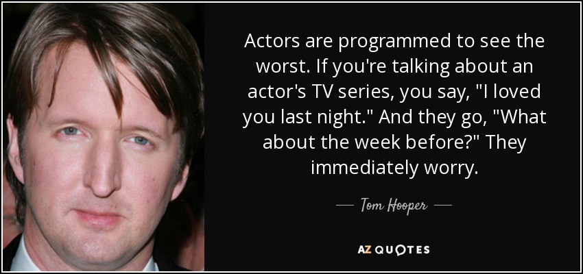 Actors are programmed to see the worst. If you're talking about an actor's TV series, you say, 