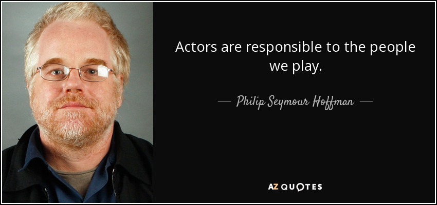 Actors are responsible to the people we play. - Philip Seymour Hoffman