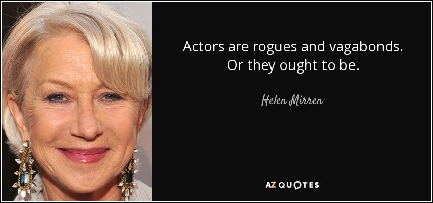 Actors are rogues and vagabonds. Or they ought to be. - Helen Mirren
