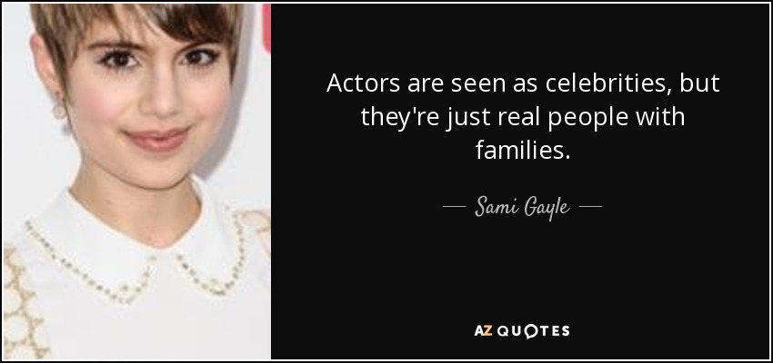 Actors are seen as celebrities, but they're just real people with families. - Sami Gayle