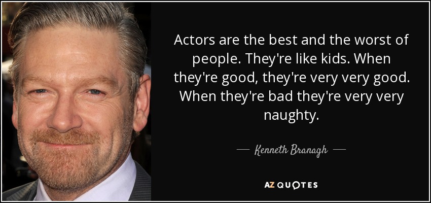 Actors are the best and the worst of people. They're like kids. When they're good, they're very very good. When they're bad they're very very naughty. - Kenneth Branagh